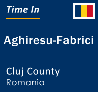 Current local time in Aghiresu-Fabrici, Cluj County, Romania