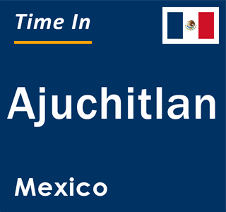 Current local time in Ajuchitlan, Mexico