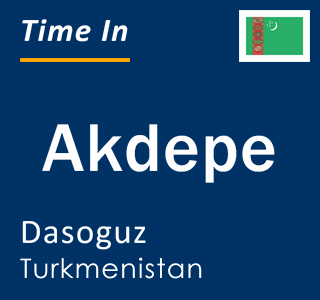 Current local time in Akdepe, Dasoguz, Turkmenistan