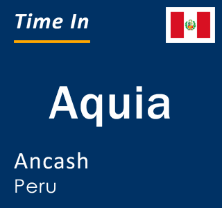 Current local time in Aquia, Ancash, Peru