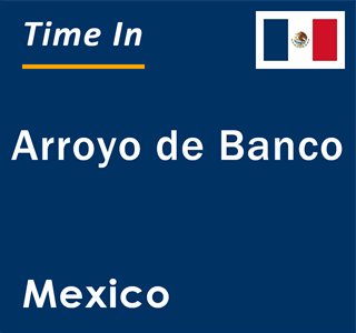 Current local time in Arroyo de Banco, Mexico