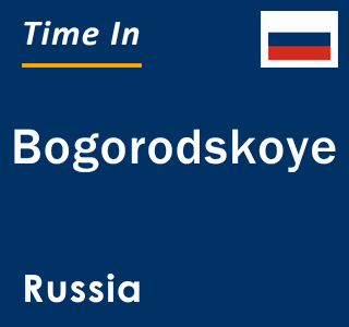 Current local time in Bogorodskoye, Russia