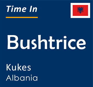 Current time in Bushtrice, Kukes, Albania