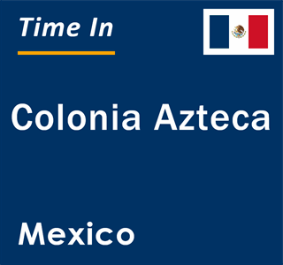 Current local time in Colonia Azteca, Mexico