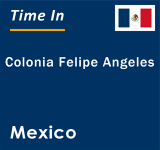 Current local time in Colonia Felipe Angeles, Mexico