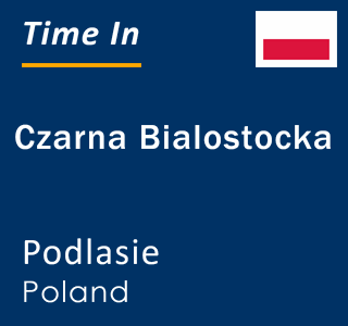 Current local time in Czarna Bialostocka, Podlasie, Poland