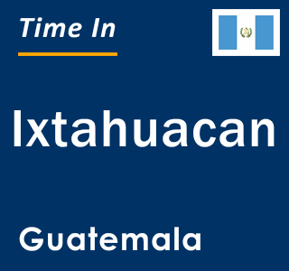 Current local time in Ixtahuacan, Guatemala