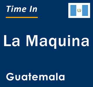 Current local time in La Maquina, Guatemala