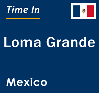 Current local time in Loma Grande, Mexico