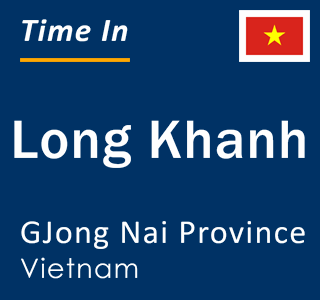 Current local time in Long Khanh, GJong Nai Province, Vietnam