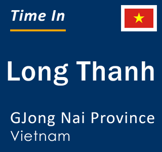 Current local time in Long Thanh, GJong Nai Province, Vietnam