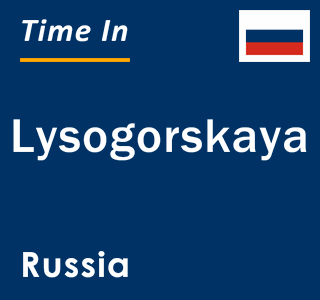 Current local time in Lysogorskaya, Russia