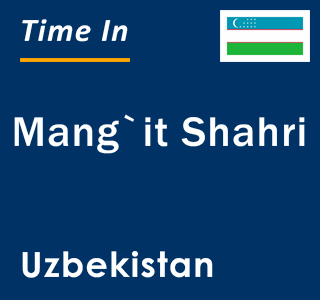 Current local time in Mang`it Shahri, Uzbekistan