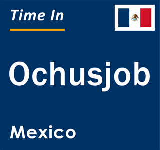 Current local time in Ochusjob, Mexico