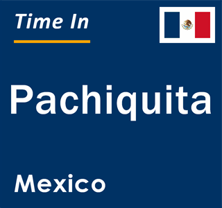 Current local time in Pachiquita, Mexico