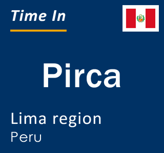 Current local time in Pirca, Lima region, Peru