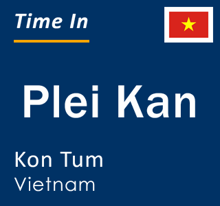 Current time in Plei Kan, Kon Tum, Vietnam