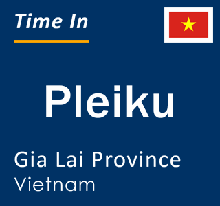Current local time in Pleiku, Gia Lai Province, Vietnam