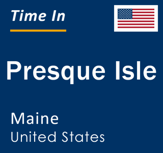 Current local time in Presque Isle, Maine, United States