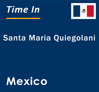 Current local time in Santa Maria Quiegolani, Mexico