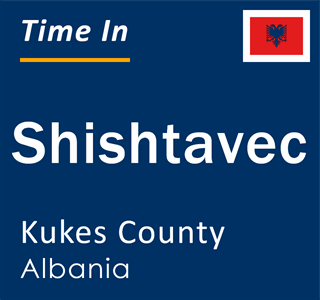 Current local time in Shishtavec, Kukes County, Albania