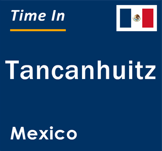 Current local time in Tancanhuitz, Mexico