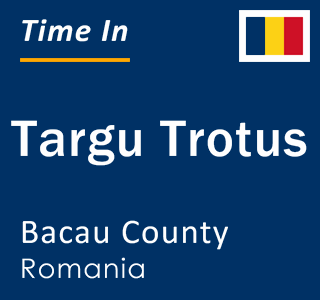 Current local time in Targu Trotus, Bacau County, Romania