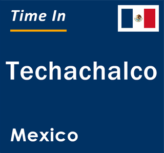 Current local time in Techachalco, Mexico