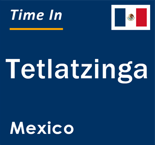 Current local time in Tetlatzinga, Mexico