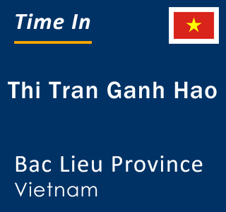 Current local time in Thi Tran Ganh Hao, Bac Lieu Province, Vietnam