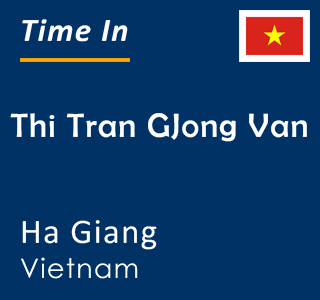 Current time in Thi Tran GJong Van, Ha Giang, Vietnam