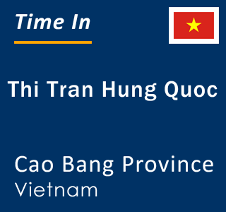 Current local time in Thi Tran Hung Quoc, Cao Bang Province, Vietnam
