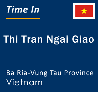 Current local time in Thi Tran Ngai Giao, Ba Ria-Vung Tau Province, Vietnam