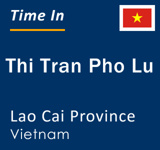 Current local time in Thi Tran Pho Lu, Lao Cai Province, Vietnam