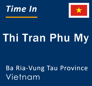 Current local time in Thi Tran Phu My, Ba Ria-Vung Tau Province, Vietnam