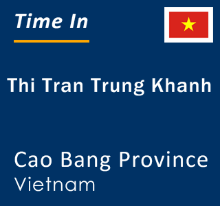 Current local time in Thi Tran Trung Khanh, Cao Bang Province, Vietnam