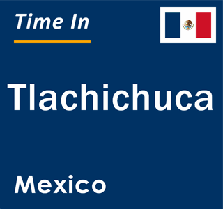 Current local time in Tlachichuca, Mexico