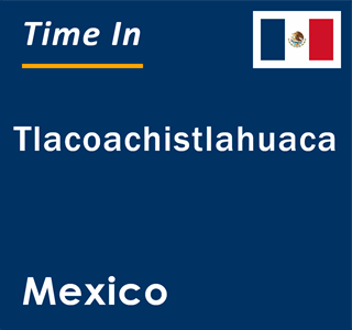 Current local time in Tlacoachistlahuaca, Mexico