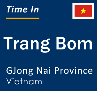 Current local time in Trang Bom, GJong Nai Province, Vietnam