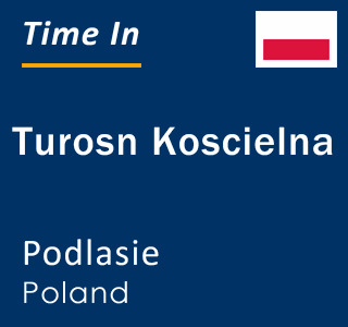Current local time in Turosn Koscielna, Podlasie, Poland