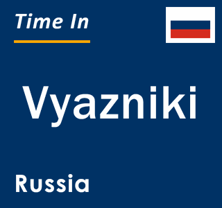 Current local time in Vyazniki, Russia