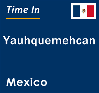 Current local time in Yauhquemehcan, Mexico