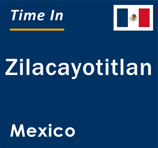 Current local time in Zilacayotitlan, Mexico