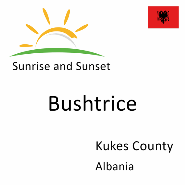 Sunrise and sunset times for Bushtrice, Kukes County, Albania