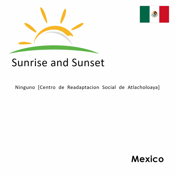 Sunrise and sunset times for Ninguno [Centro de Readaptacion Social de Atlacholoaya], Mexico